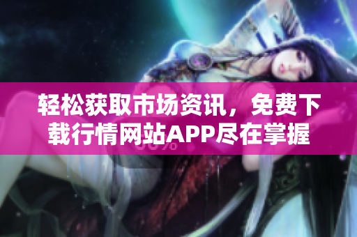 轻松获取市场资讯，免费下载行情网站APP尽在掌握