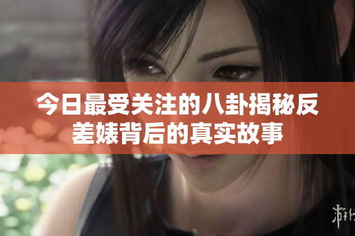 今日最受关注的八卦揭秘反差婊背后的真实故事