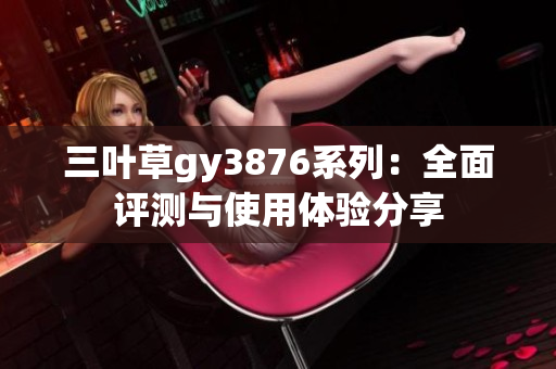 三叶草gy3876系列：全面评测与使用体验分享