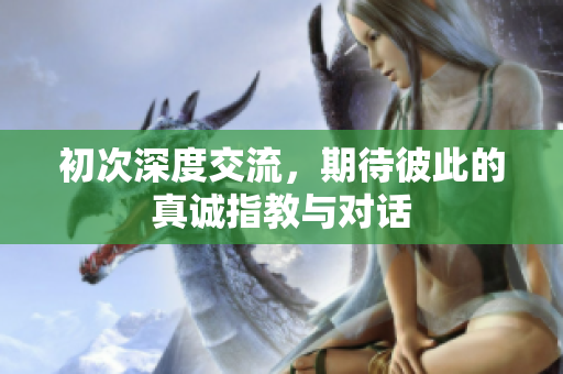 初次深度交流，期待彼此的真诚指教与对话
