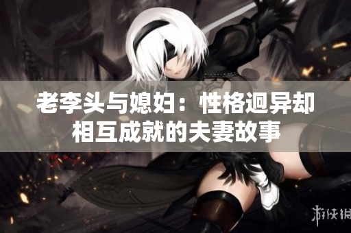 老李头与媳妇：性格迥异却相互成就的夫妻故事
