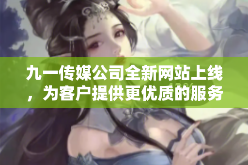 九一传媒公司全新网站上线，为客户提供更优质的服务体验