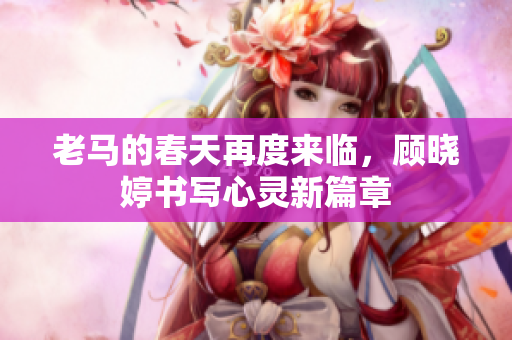 老马的春天再度来临，顾晓婷书写心灵新篇章