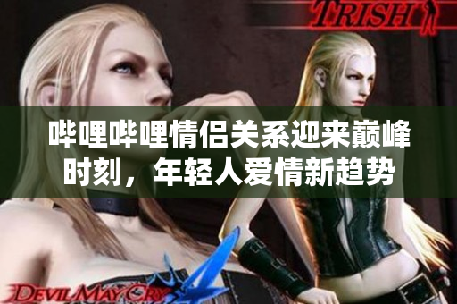 哔哩哔哩情侣关系迎来巅峰时刻，年轻人爱情新趋势