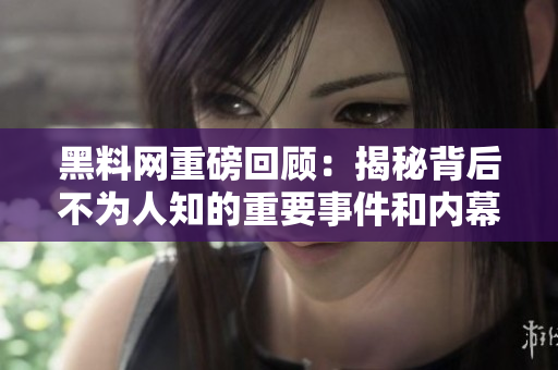 黑料网重磅回顾：揭秘背后不为人知的重要事件和内幕故事