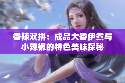 香辣双拼：成品大香伊煮与小辣椒的特色美味探秘
