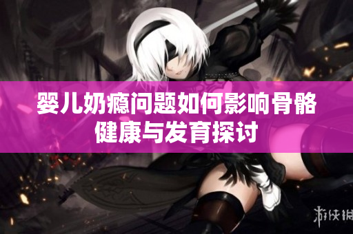 婴儿奶瘾问题如何影响骨骼健康与发育探讨