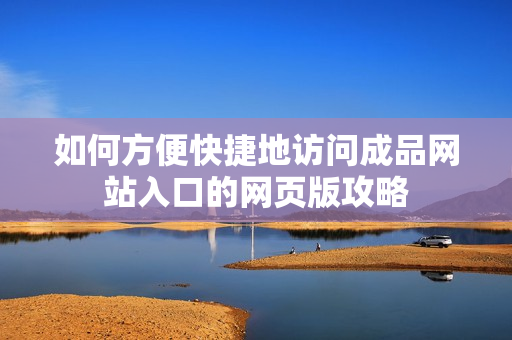 如何方便快捷地访问成品网站入口的网页版攻略