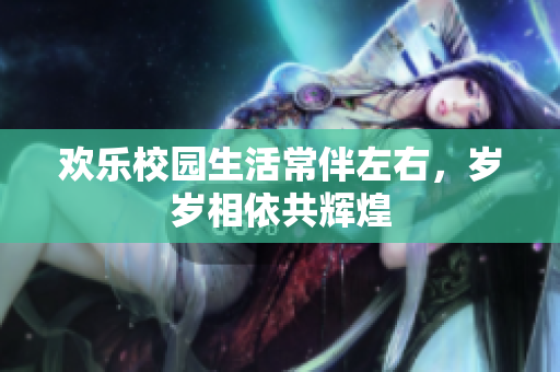 欢乐校园生活常伴左右，岁岁相依共辉煌