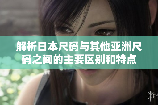 解析日本尺码与其他亚洲尺码之间的主要区别和特点