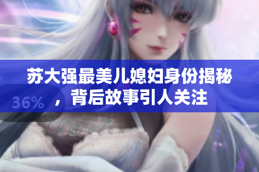 苏大强最美儿媳妇身份揭秘，背后故事引人关注