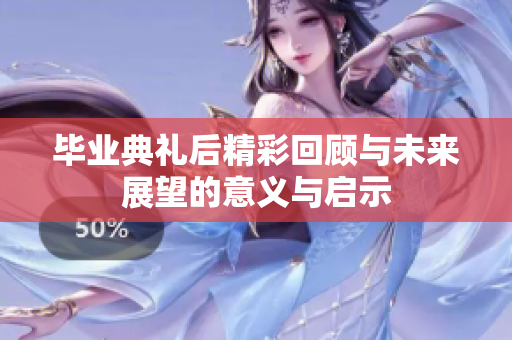 毕业典礼后精彩回顾与未来展望的意义与启示