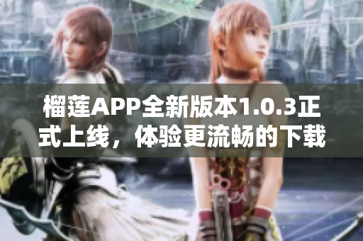 榴莲APP全新版本1.0.3正式上线，体验更流畅的下载之旅