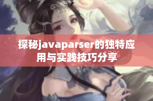 探秘javaparser的独特应用与实践技巧分享