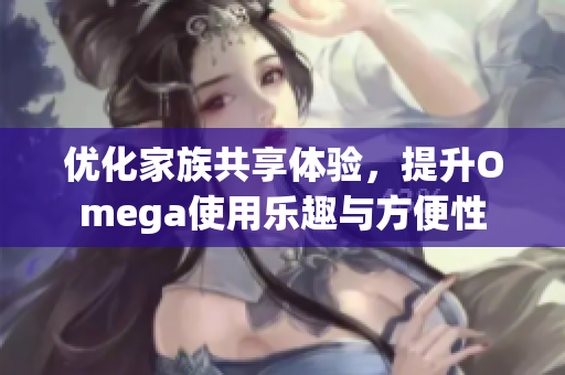 优化家族共享体验，提升Omega使用乐趣与方便性