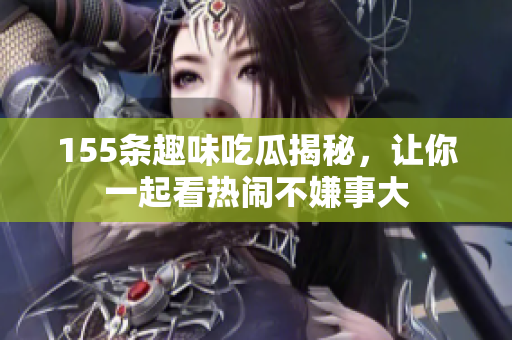 155条趣味吃瓜揭秘，让你一起看热闹不嫌事大