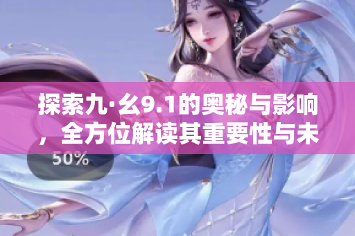 探索九·幺9.1的奥秘与影响，全方位解读其重要性与未来潜力