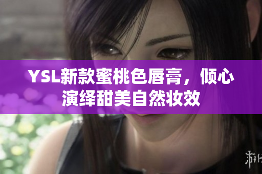 YSL新款蜜桃色唇膏，倾心演绎甜美自然妆效