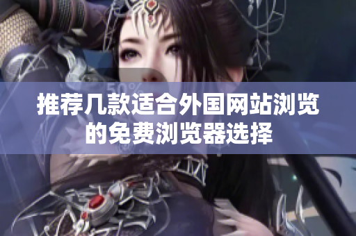 推荐几款适合外国网站浏览的免费浏览器选择