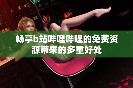 畅享b站哔哩哔哩的免费资源带来的多重好处