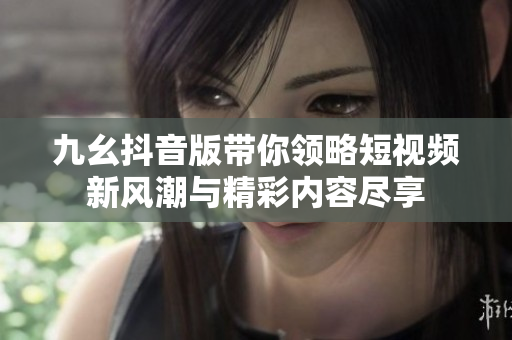 九幺抖音版带你领略短视频新风潮与精彩内容尽享