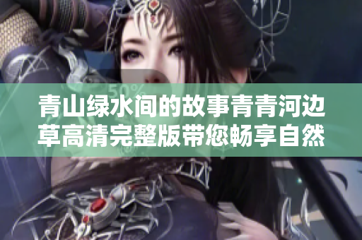 青山绿水间的故事青青河边草高清完整版带您畅享自然之美