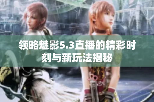 领略魅影5.3直播的精彩时刻与新玩法揭秘