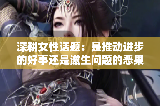 深耕女性话题：是推动进步的好事还是滋生问题的恶果