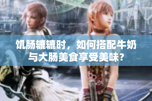 饥肠辘辘时，如何搭配牛奶与大肠美食享受美味？