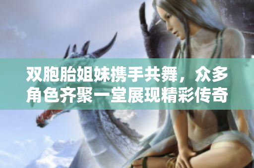 双胞胎姐妹携手共舞，众多角色齐聚一堂展现精彩传奇