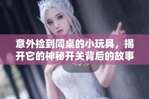 意外捡到同桌的小玩具，揭开它的神秘开关背后的故事