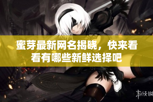 蜜芽最新网名揭晓，快来看看有哪些新鲜选择吧