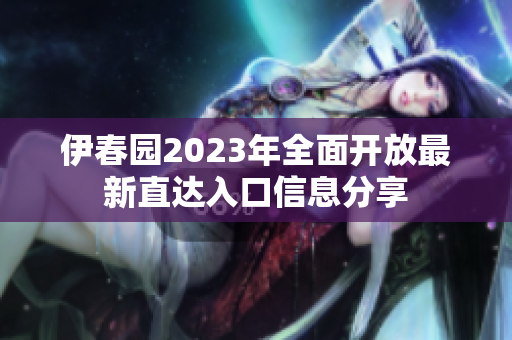 伊春园2023年全面开放最新直达入口信息分享