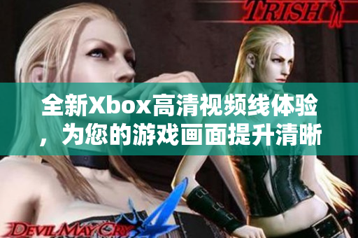 全新Xbox高清视频线体验，为您的游戏画面提升清晰度
