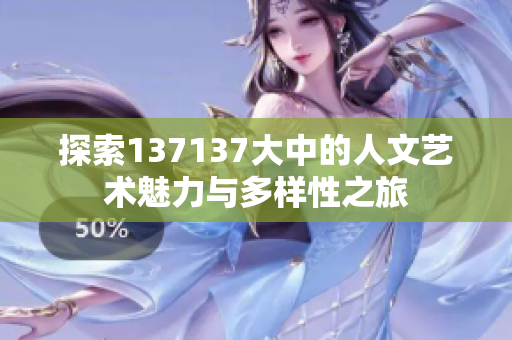 探索137137大中的人文艺术魅力与多样性之旅