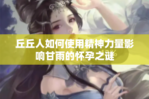 丘丘人如何使用精神力量影响甘雨的怀孕之谜