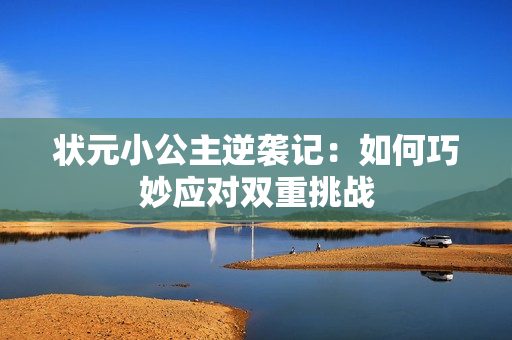 状元小公主逆袭记：如何巧妙应对双重挑战