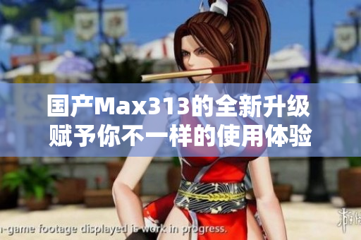 国产Max313的全新升级 赋予你不一样的使用体验