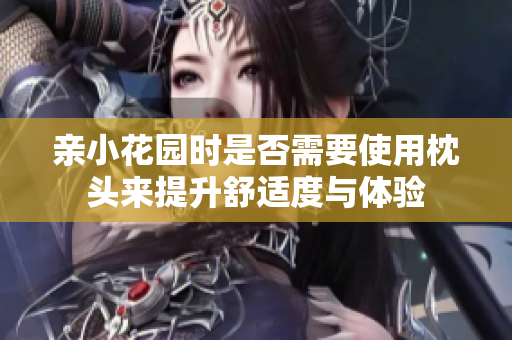 亲小花园时是否需要使用枕头来提升舒适度与体验