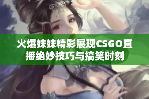 火爆妹妹精彩展现CSGO直播绝妙技巧与搞笑时刻