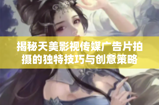 揭秘天美影视传媒广告片拍摄的独特技巧与创意策略