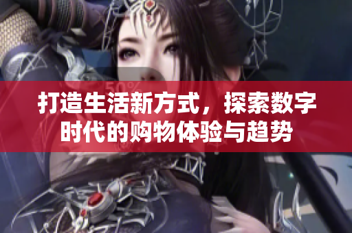 打造生活新方式，探索数字时代的购物体验与趋势