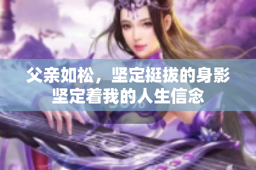 父亲如松，坚定挺拔的身影坚定着我的人生信念