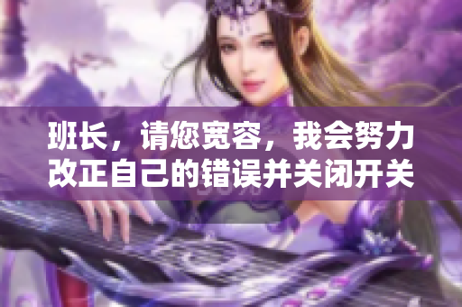 班长，请您宽容，我会努力改正自己的错误并关闭开关