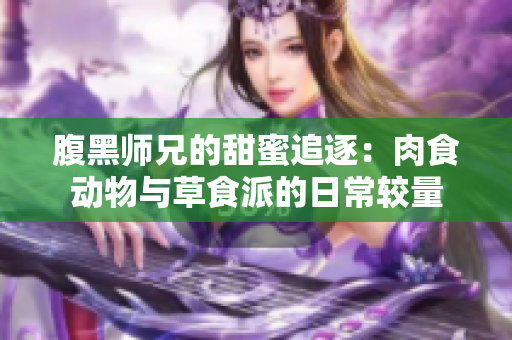腹黑师兄的甜蜜追逐：肉食动物与草食派的日常较量