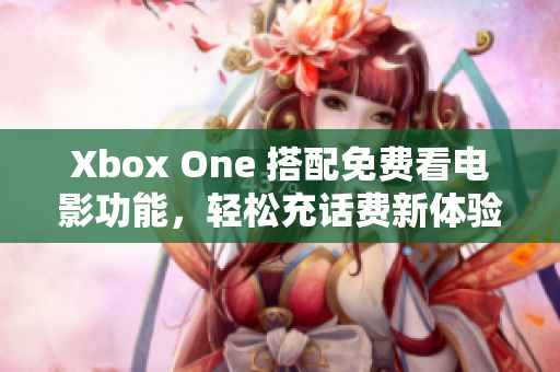 Xbox One 搭配免费看电影功能，轻松充话费新体验