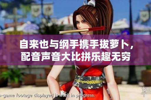 自来也与纲手携手拔萝卜，配音声音大比拼乐趣无穷