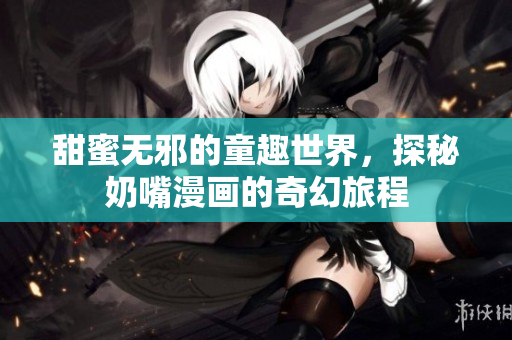甜蜜无邪的童趣世界，探秘奶嘴漫画的奇幻旅程