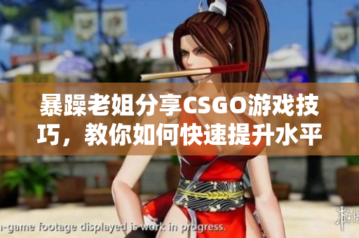 暴躁老姐分享CSGO游戏技巧，教你如何快速提升水平