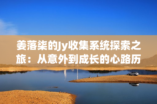 姜落柒的Jy收集系统探索之旅：从意外到成长的心路历程